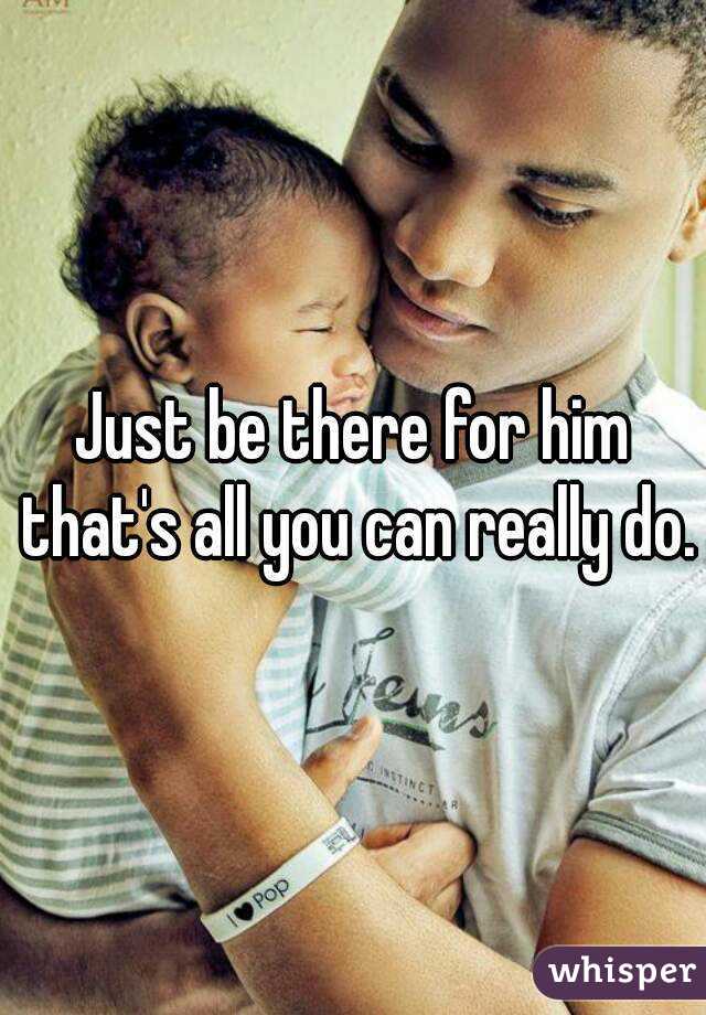 Just be there for him that's all you can really do.