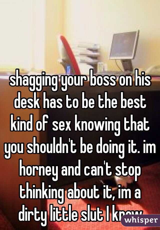shagging your boss on his desk has to be the best kind of sex knowing that you shouldn't be doing it. im horney and can't stop thinking about it, im a dirty little slut I know 