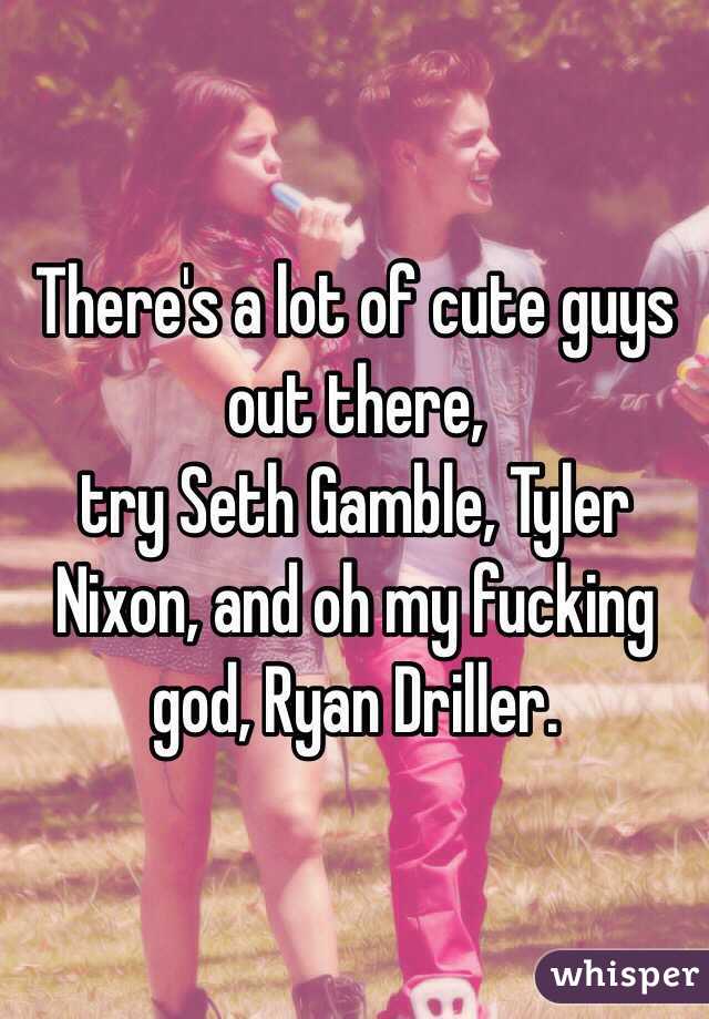 There's a lot of cute guys out there,
try Seth Gamble, Tyler Nixon, and oh my fucking god, Ryan Driller.