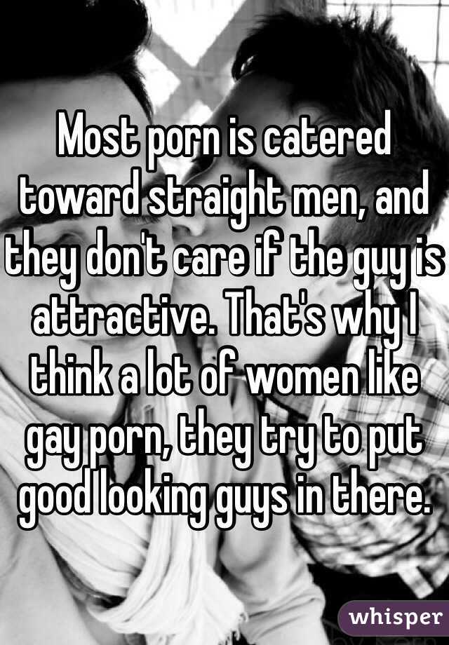 Most porn is catered toward straight men, and they don't care if the guy is attractive. That's why I think a lot of women like gay porn, they try to put good looking guys in there.