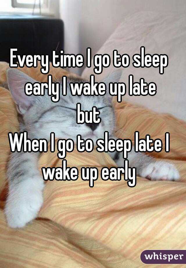 Every time I go to sleep early I wake up late
but
When I go to sleep late I wake up early 