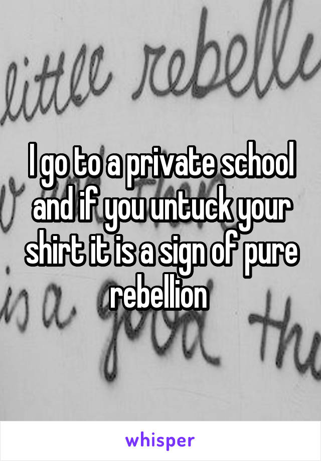 I go to a private school and if you untuck your shirt it is a sign of pure rebellion 