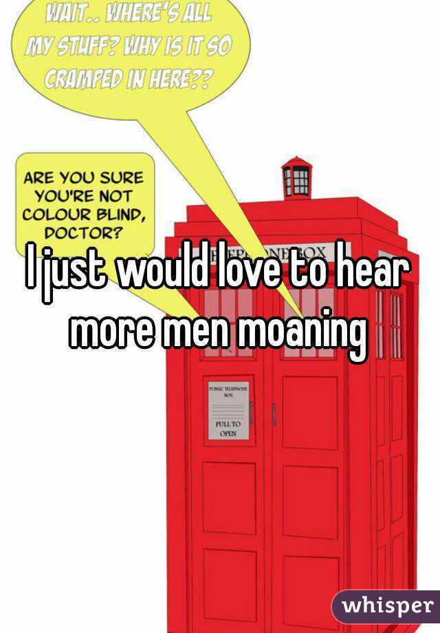 I just would love to hear more men moaning 