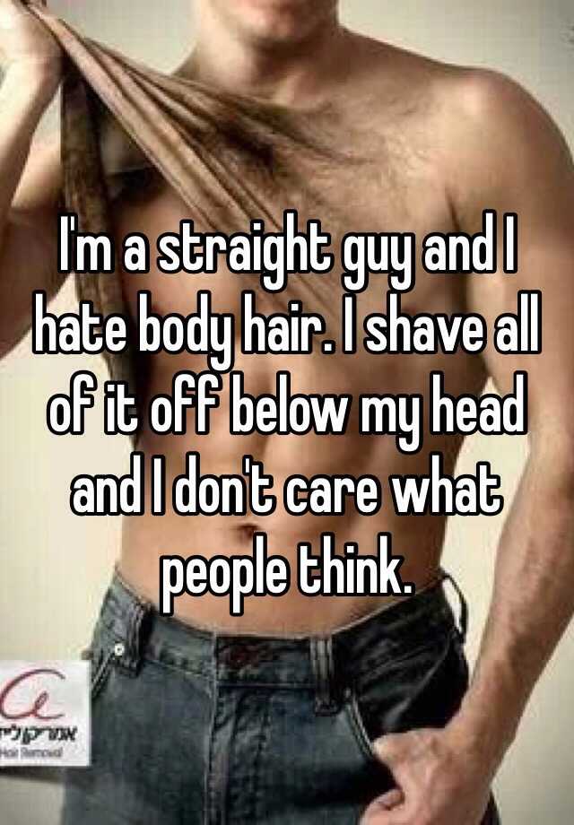 I'm a straight guy and I hate body hair. I shave all of it off below my  head and I don't care what people think.