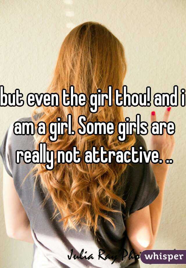 but even the girl thou! and i am a girl. Some girls are really not attractive. ..

