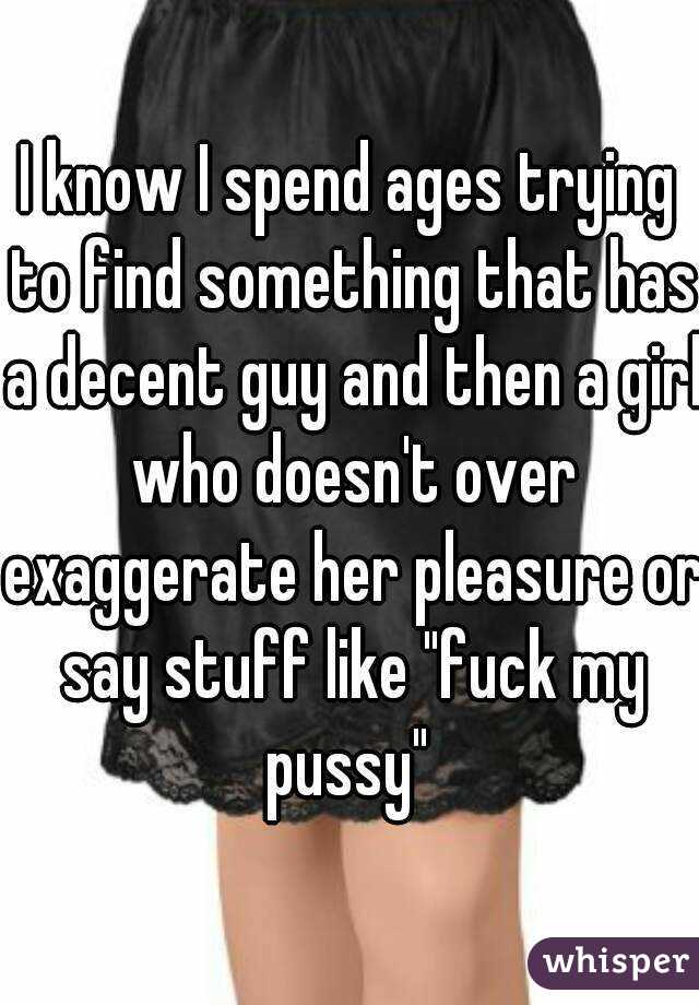 I know I spend ages trying to find something that has a decent guy and then a girl who doesn't over exaggerate her pleasure or say stuff like "fuck my pussy" 