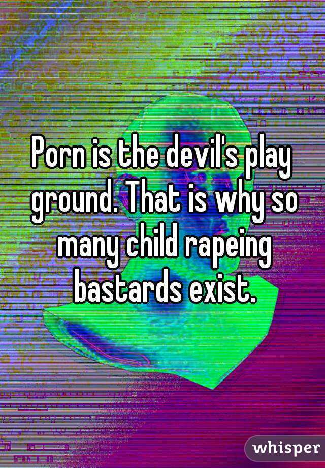 Porn is the devil's play ground. That is why so many child rapeing bastards exist.