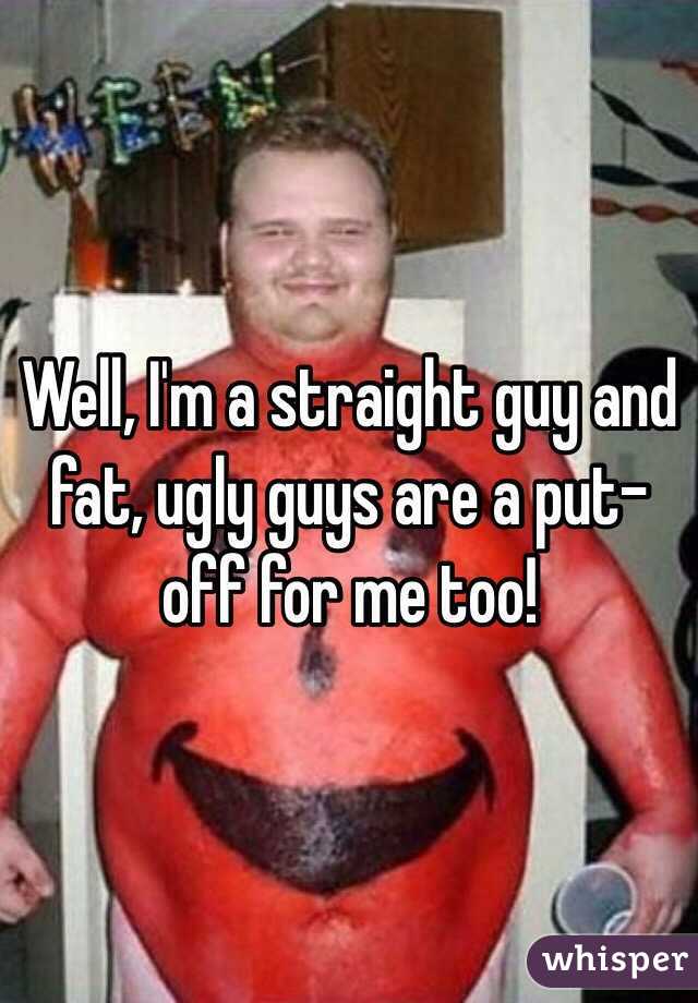 Well, I'm a straight guy and fat, ugly guys are a put-off for me too!