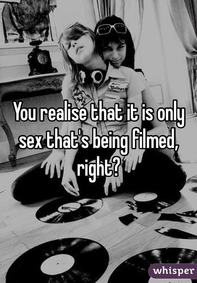 You realise that it is only sex that's being filmed, right?