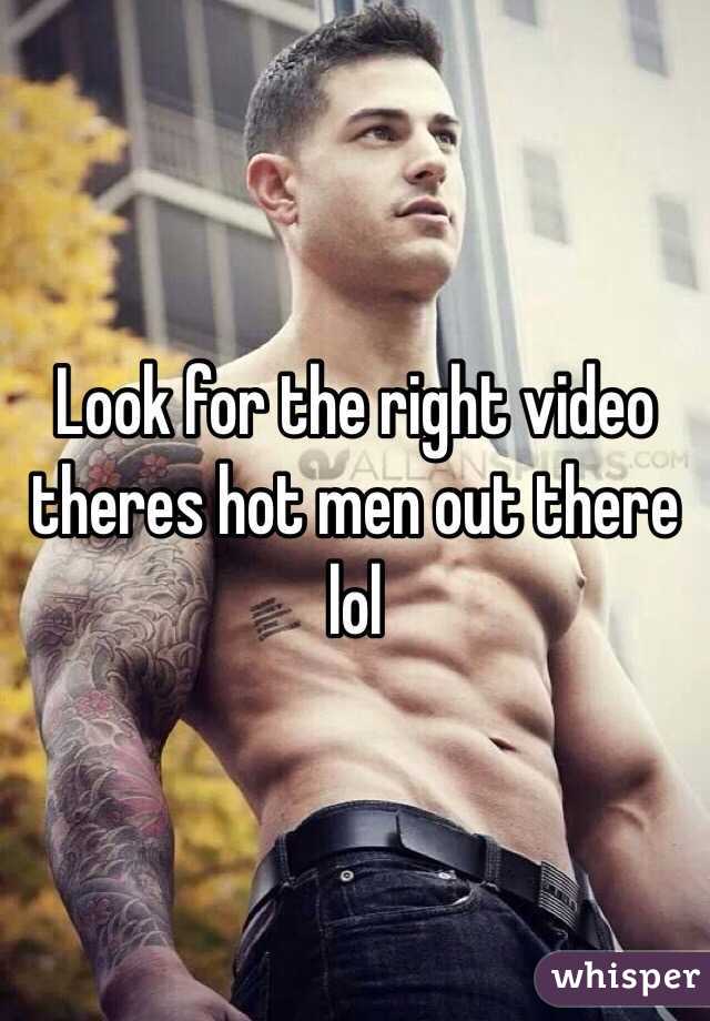 Look for the right video theres hot men out there lol 