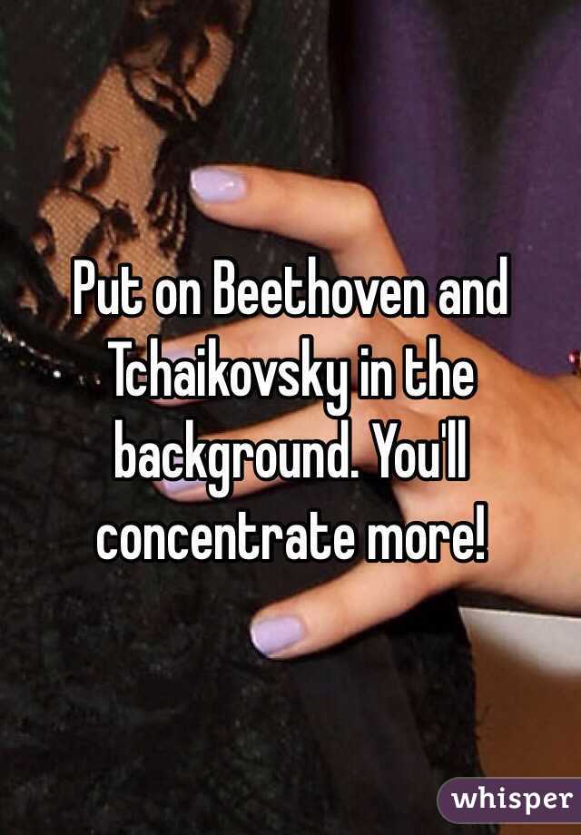Put on Beethoven and Tchaikovsky in the background. You'll concentrate more!