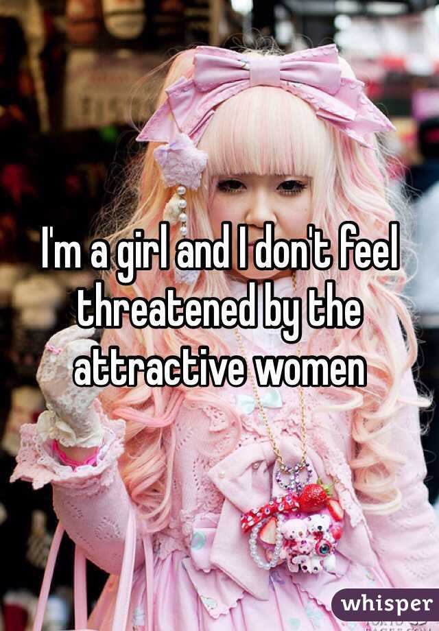 I'm a girl and I don't feel threatened by the attractive women