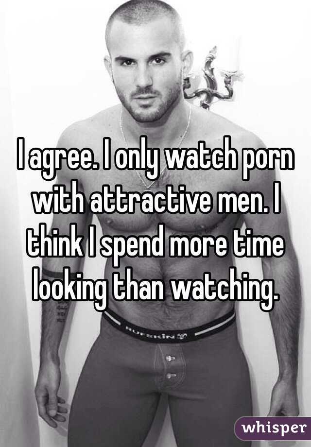 I agree. I only watch porn with attractive men. I think I spend more time looking than watching.