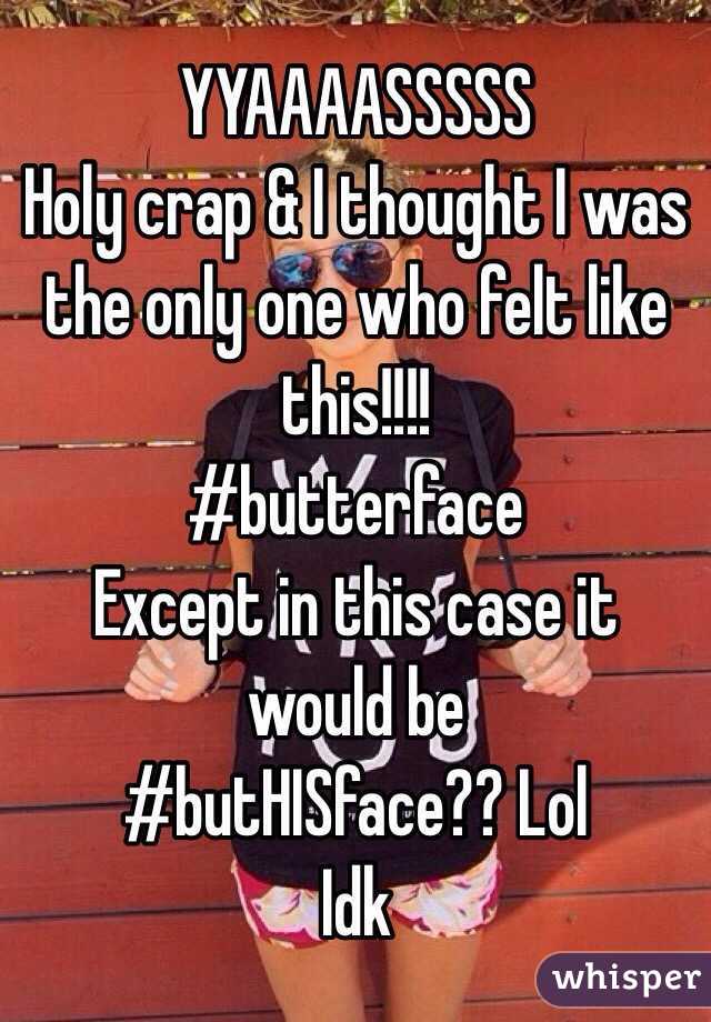 YYAAAASSSSS
Holy crap & I thought I was the only one who felt like this!!!!
#butterface
Except in this case it would be
#butHISface?? Lol
Idk