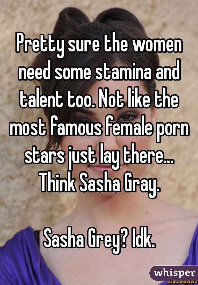 Pretty sure the women need some stamina and talent too. Not like the most famous female porn stars just lay there... Think Sasha Gray.

Sasha Grey? Idk. 