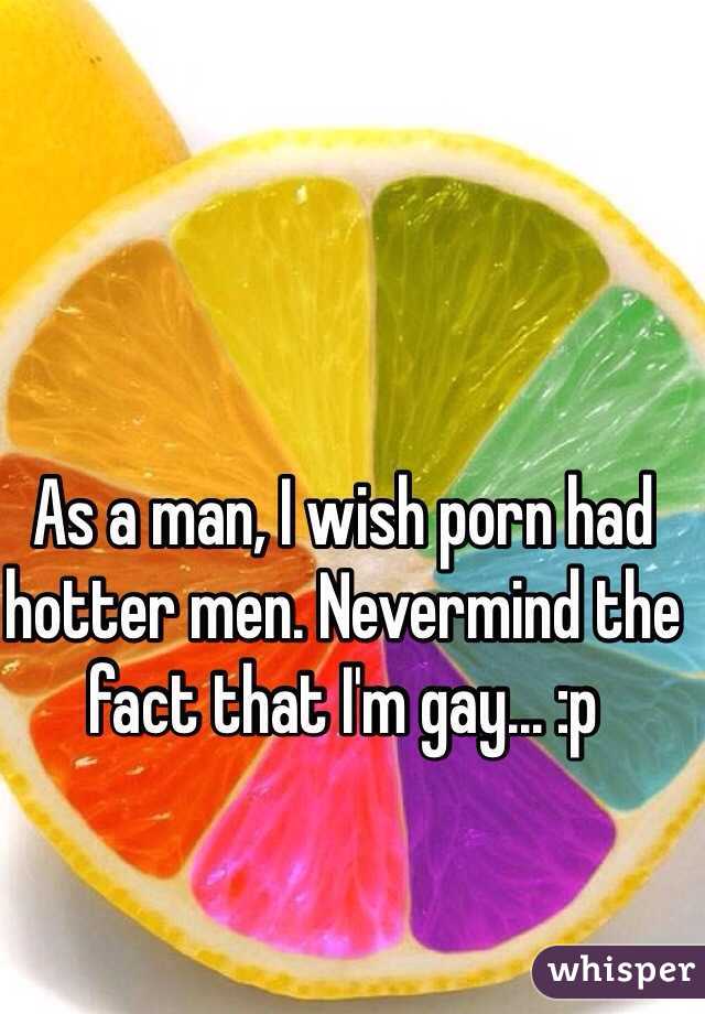 As a man, I wish porn had hotter men. Nevermind the fact that I'm gay... :p