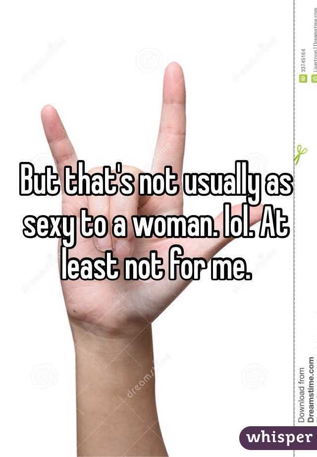 But that's not usually as sexy to a woman. lol. At least not for me. 