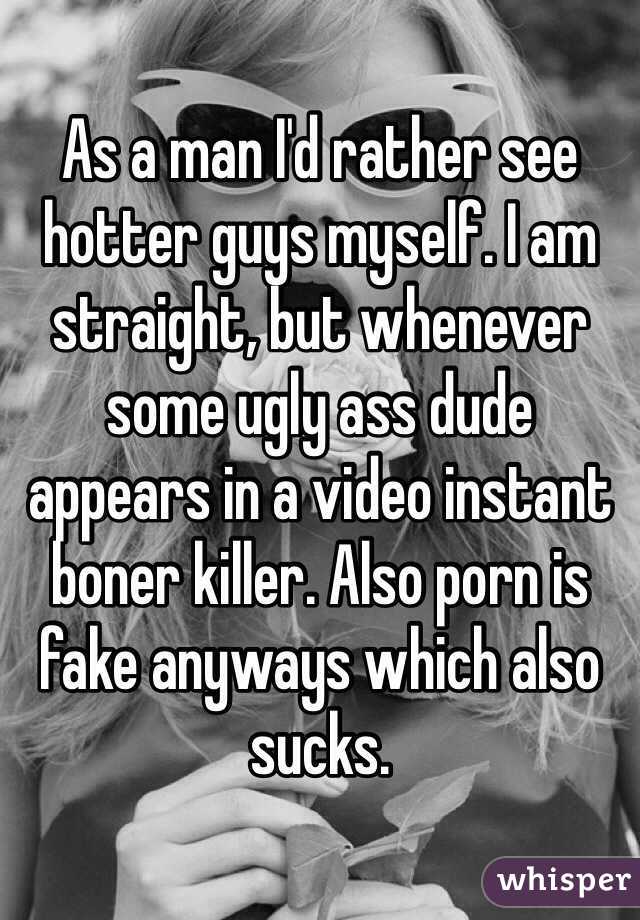 As a man I'd rather see hotter guys myself. I am straight, but whenever some ugly ass dude appears in a video instant boner killer. Also porn is fake anyways which also sucks. 