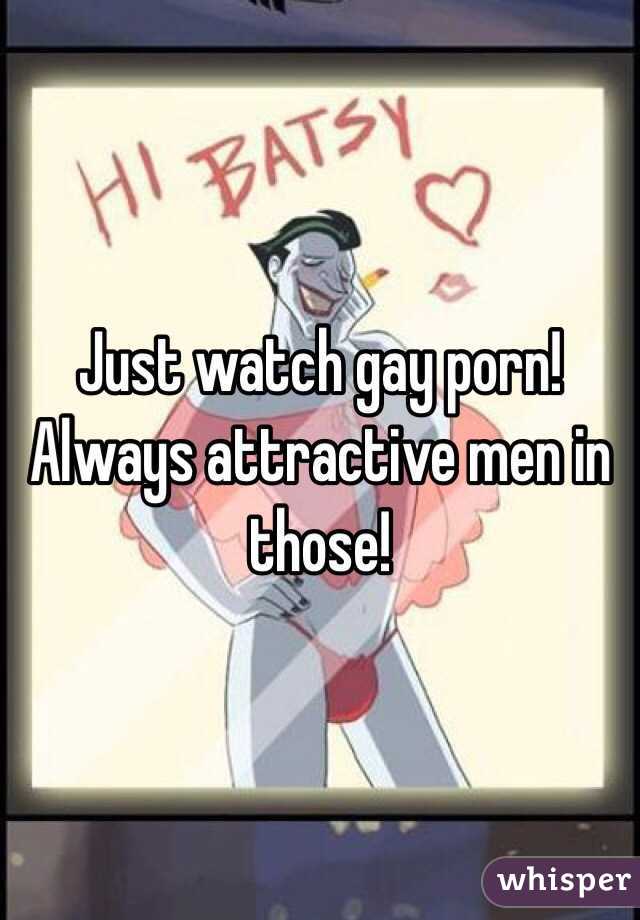 Just watch gay porn! Always attractive men in those!