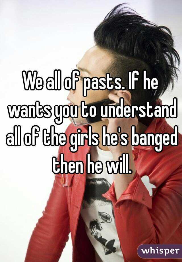 We all of pasts. If he wants you to understand all of the girls he's banged then he will.