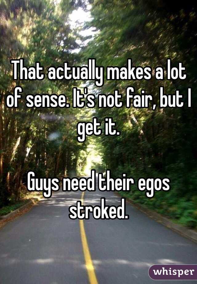 That actually makes a lot of sense. It's not fair, but I get it. 

Guys need their egos stroked. 