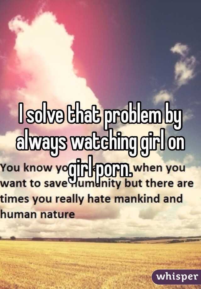 I solve that problem by always watching girl on girl porn. 