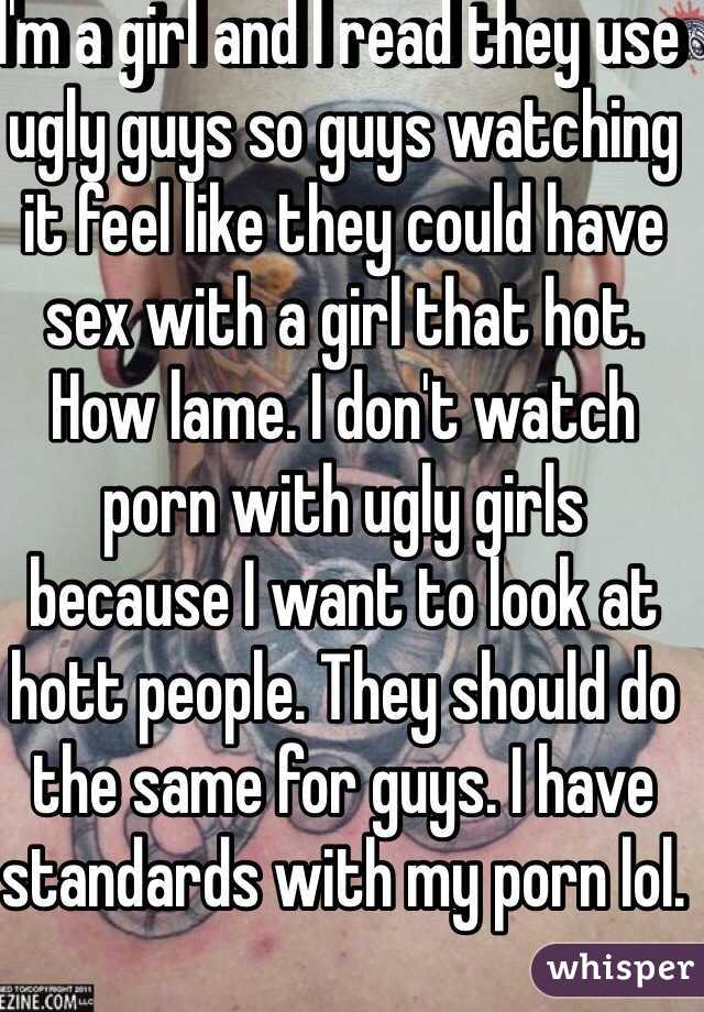 I'm a girl and I read they use ugly guys so guys watching it feel like they could have sex with a girl that hot. How lame. I don't watch porn with ugly girls because I want to look at hott people. They should do the same for guys. I have standards with my porn lol.