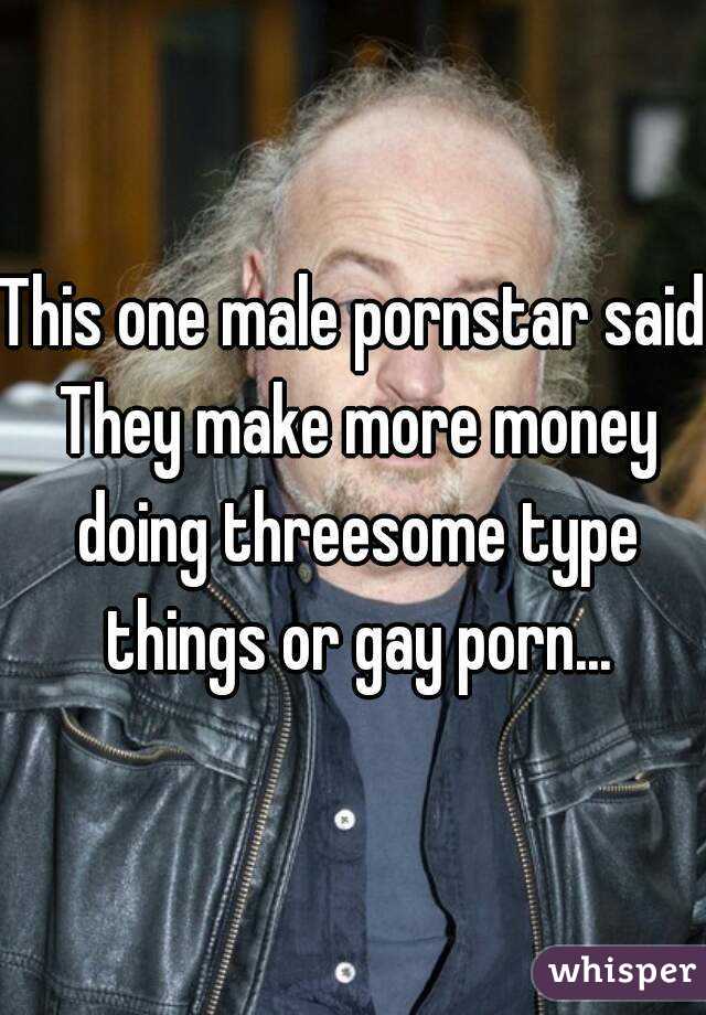 This one male pornstar said They make more money doing threesome type things or gay porn...