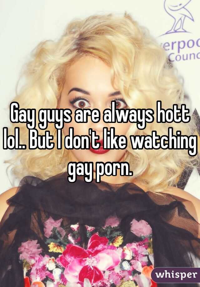 Gay guys are always hott lol.. But I don't like watching gay porn.