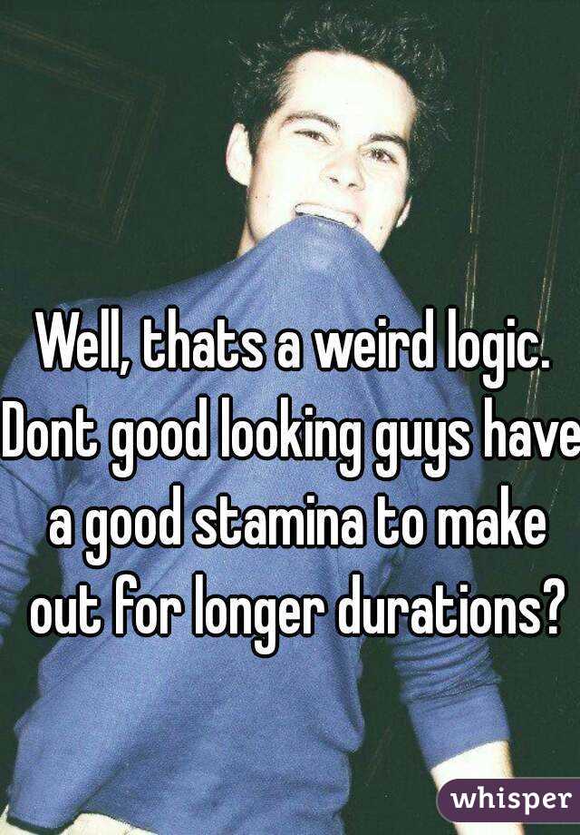 Well, thats a weird logic.
Dont good looking guys have a good stamina to make out for longer durations?