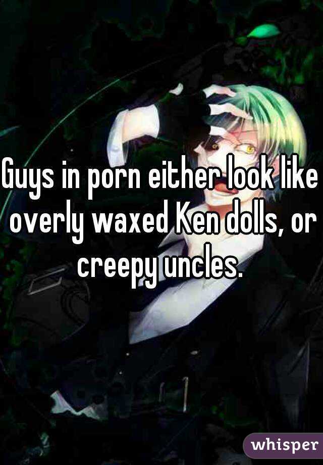 Guys in porn either look like overly waxed Ken dolls, or creepy uncles. 