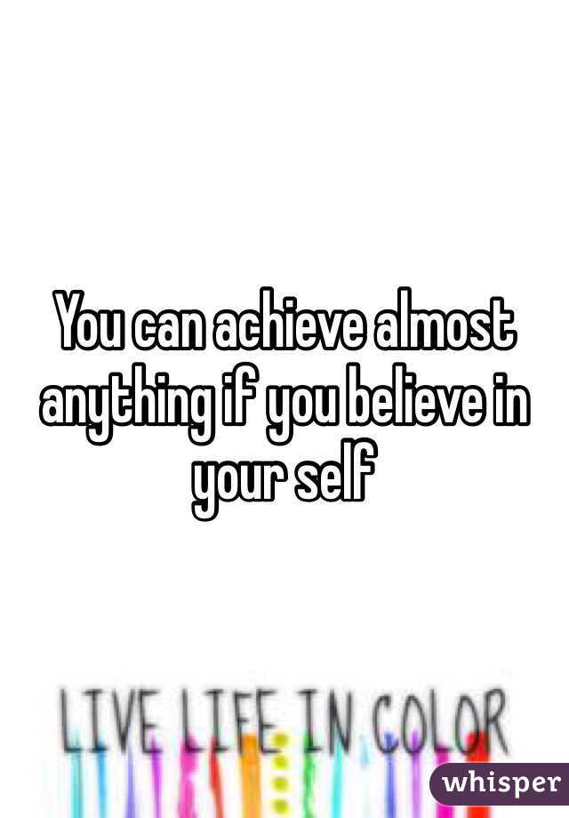 You can achieve almost anything if you believe in your self