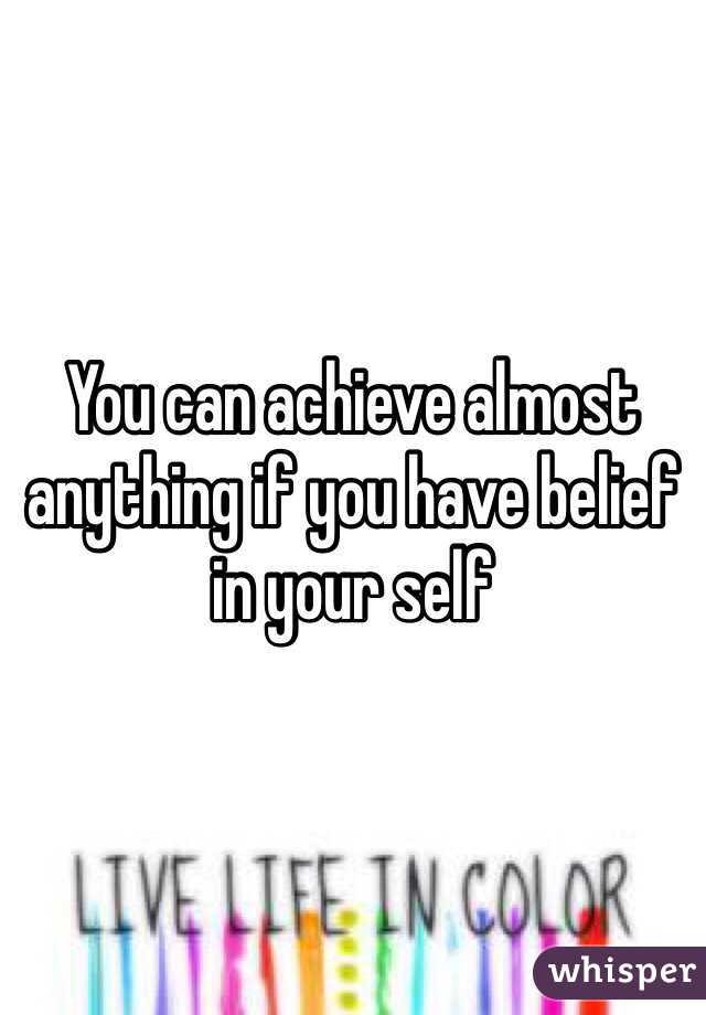 You can achieve almost anything if you have belief in your self 