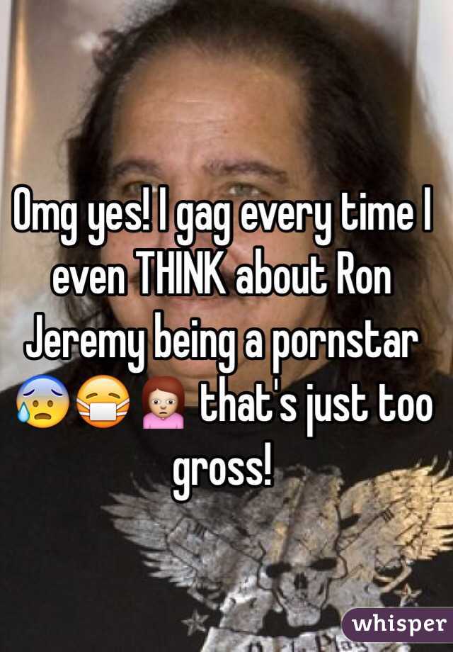 Omg yes! I gag every time I even THINK about Ron Jeremy being a pornstar 😰😷🙍 that's just too gross!    