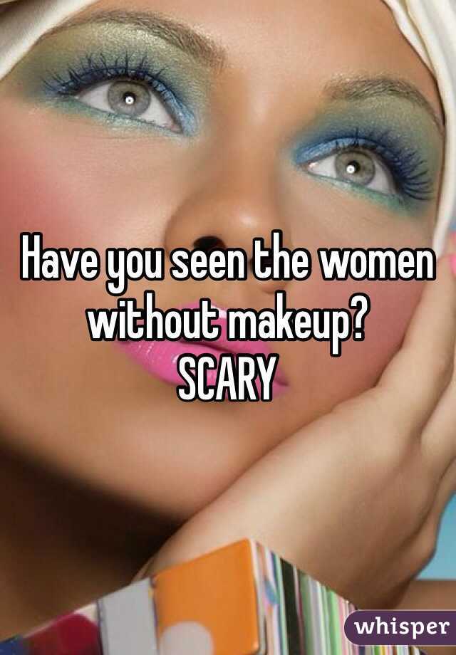 Have you seen the women without makeup? 
SCARY