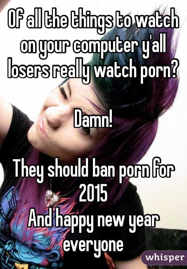 Of all the things to watch on your computer y'all losers really watch porn?

Damn!

They should ban porn for 2015
And happy new year everyone 