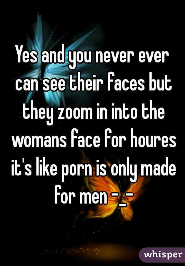 Yes and you never ever can see their faces but they zoom in into the womans face for houres it's like porn is only made for men -_-