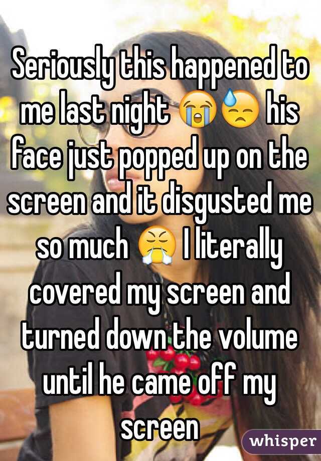 Seriously this happened to me last night 😭😓 his face just popped up on the screen and it disgusted me so much 😤 I literally covered my screen and turned down the volume until he came off my screen