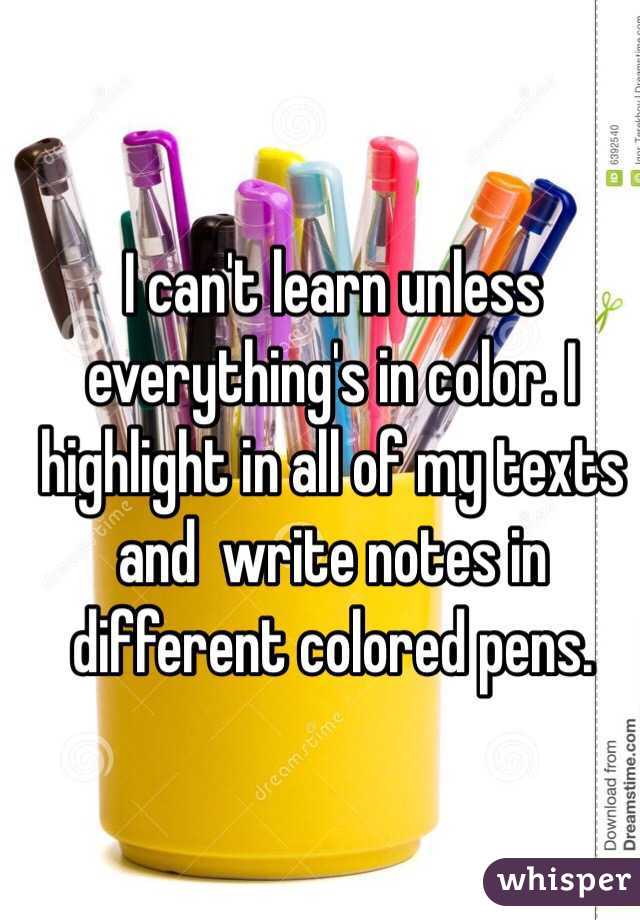 I can't learn unless everything's in color. I highlight in all of my texts and  write notes in different colored pens.