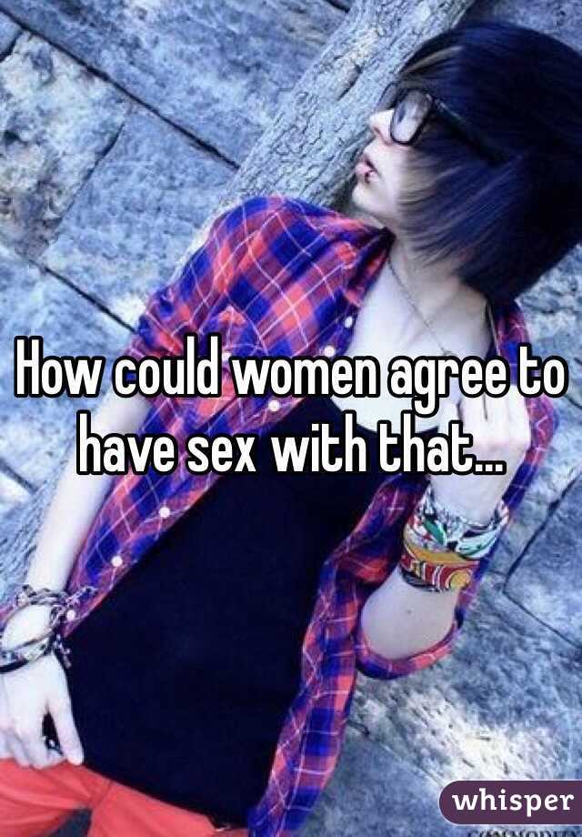 How could women agree to have sex with that...