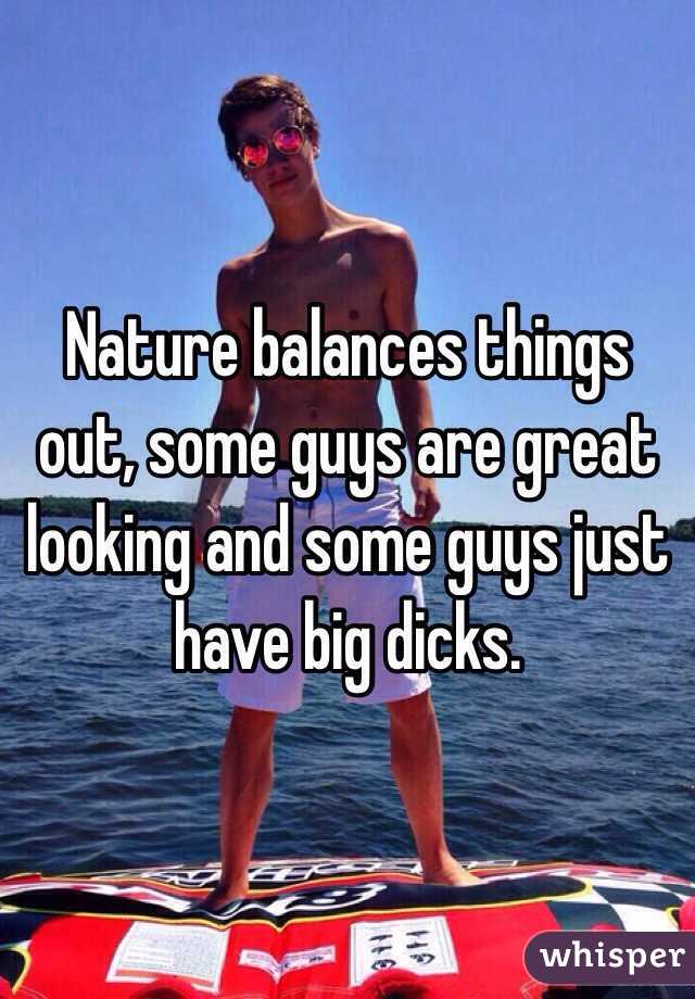 Nature balances things out, some guys are great looking and some guys just have big dicks.