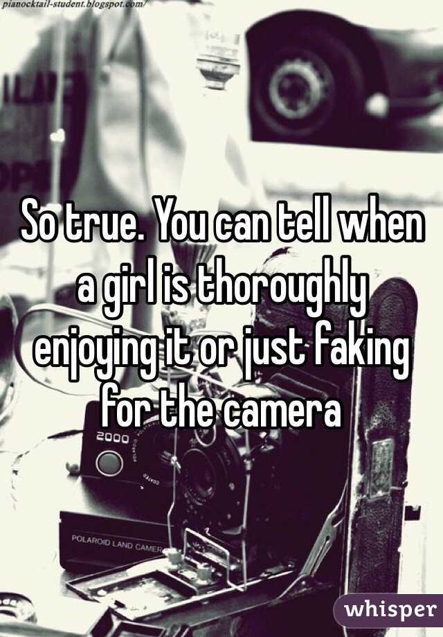 So true. You can tell when a girl is thoroughly enjoying it or just faking for the camera 