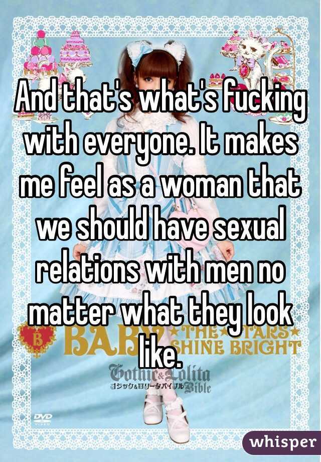 And that's what's fucking with everyone. It makes me feel as a woman that we should have sexual relations with men no matter what they look like.