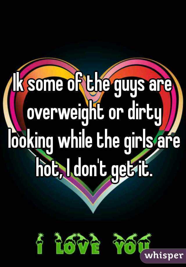 Ik some of the guys are overweight or dirty looking while the girls are hot, I don't get it.