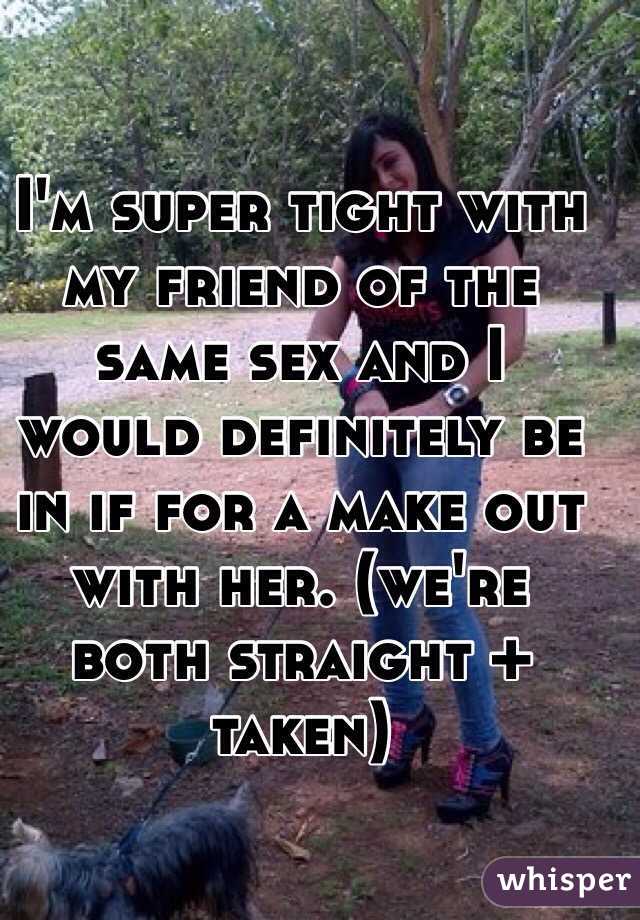 I'm super tight with my friend of the same sex and I would definitely be in if for a make out with her. (we're both straight + taken) 