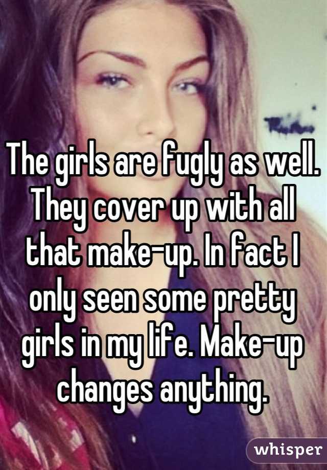 The girls are fugly as well. They cover up with all that make-up. In fact I only seen some pretty girls in my life. Make-up changes anything.