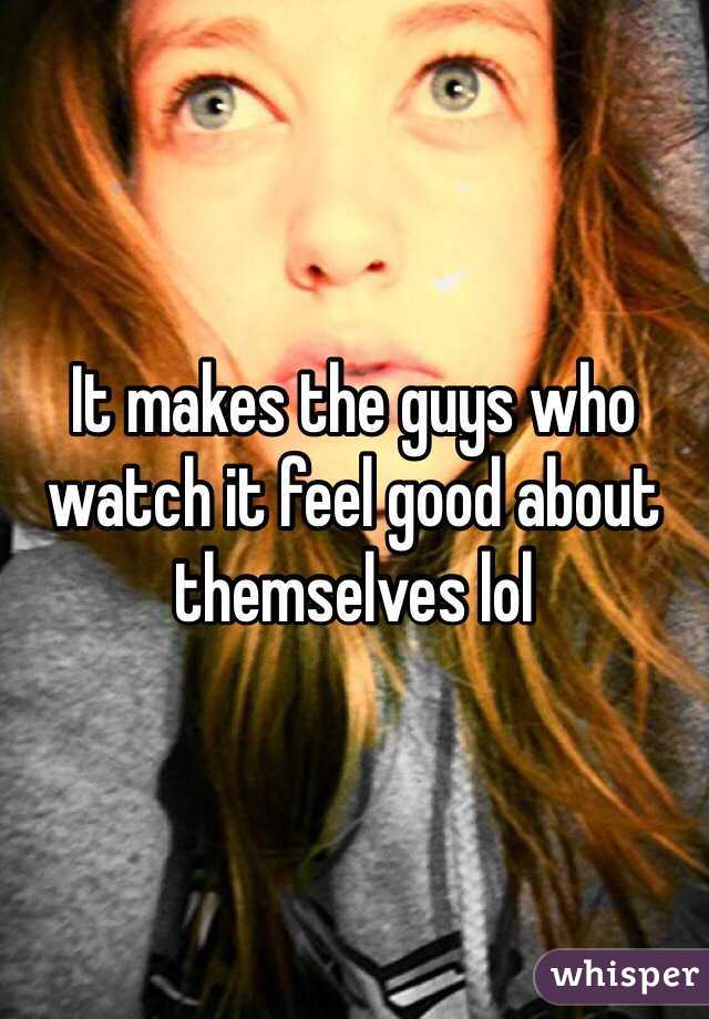 It makes the guys who watch it feel good about themselves lol