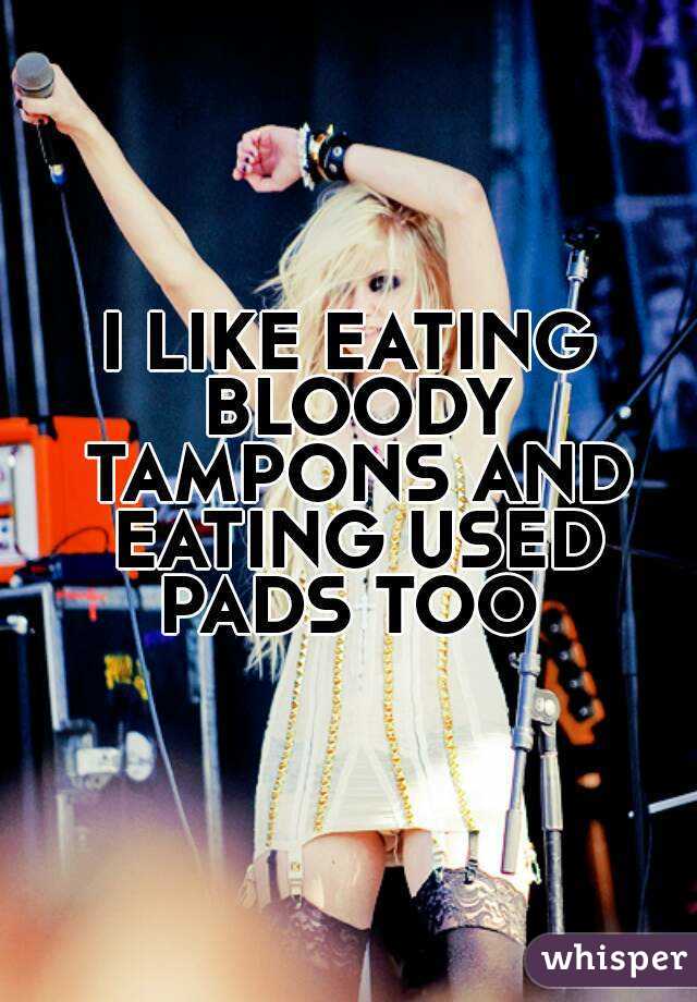 I LIKE EATING BLOODY TAMPONS AND EATING USED PADS TOO 