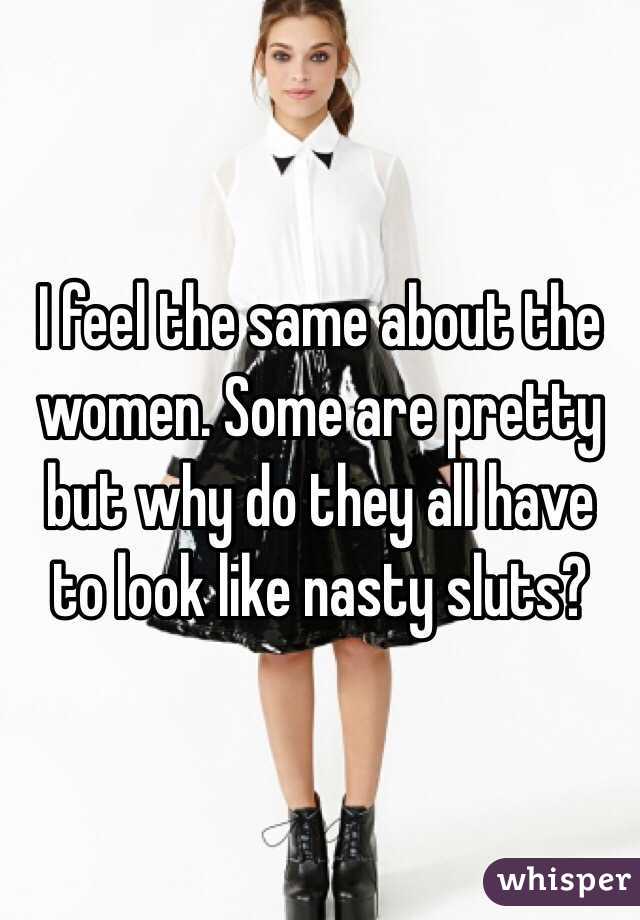 I feel the same about the women. Some are pretty but why do they all have to look like nasty sluts? 