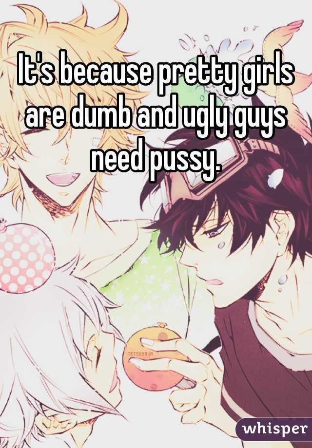 It's because pretty girls are dumb and ugly guys need pussy.